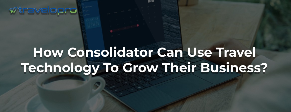 How Consolidator Can Use Travel Technology To Grow Their Business?