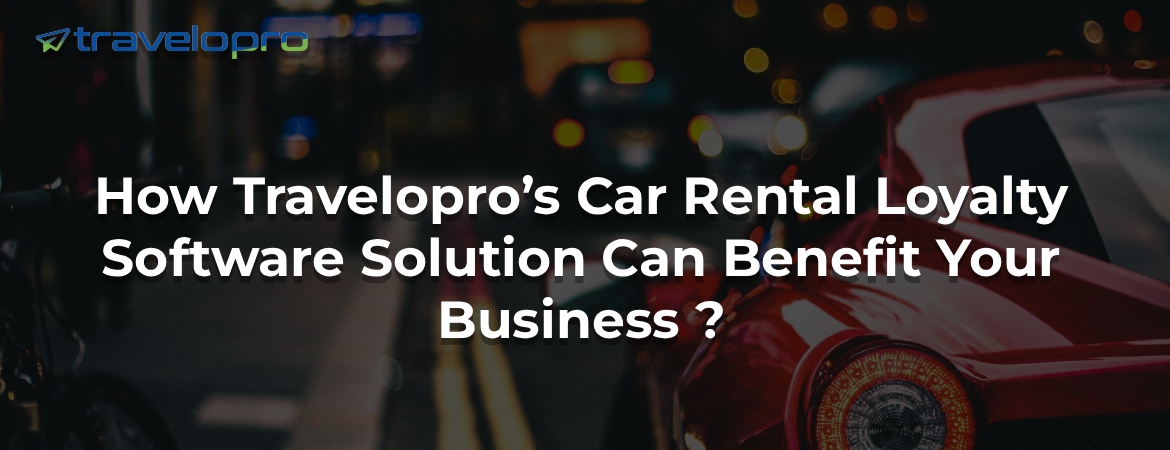 How Travelopro’s Car Rental Loyalty Software Solution Can Benefit Your Business ?