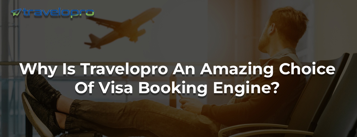 Why Is Travelopro An Amazing Choice Of Visa Booking Engine?